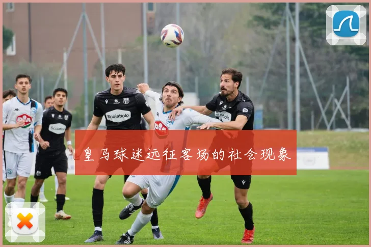 皇马球迷远征客场的社会现象