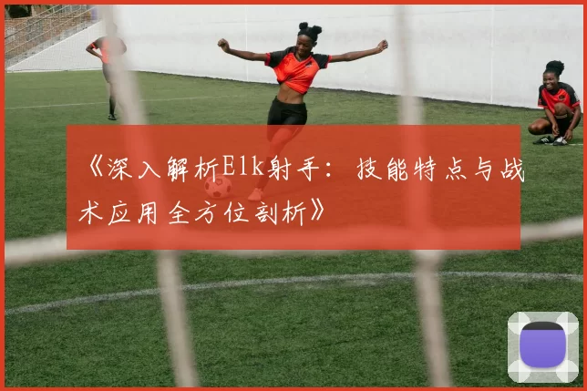 《深入解析Elk射手：技能特点与战术应用全方位剖析》