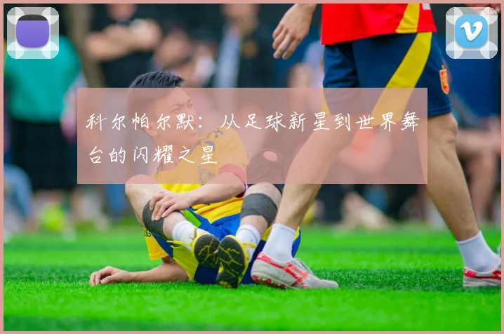 科尔帕尔默：从足球新星到世界舞台的闪耀之星