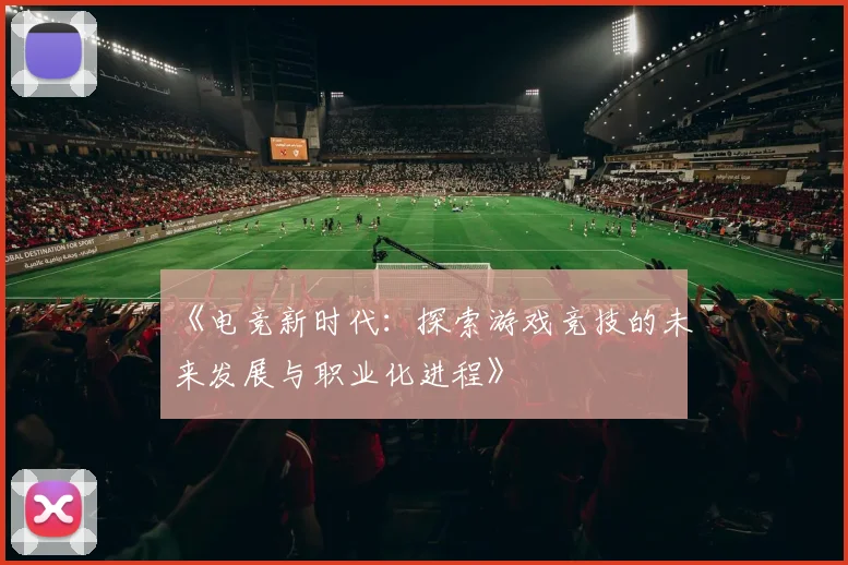 《电竞新时代：探索游戏竞技的未来发展与职业化进程》