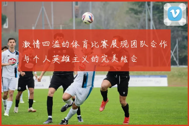 激情四溢的体育比赛展现团队合作与个人英雄主义的完美结合