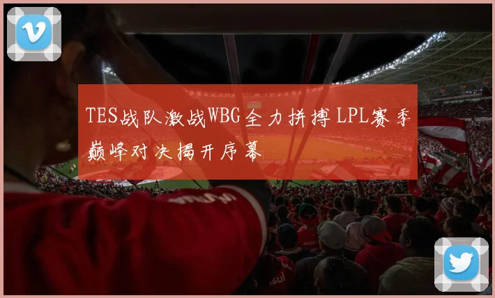 TES战队激战WBG全力拼搏 LPL赛季巅峰对决揭开序幕