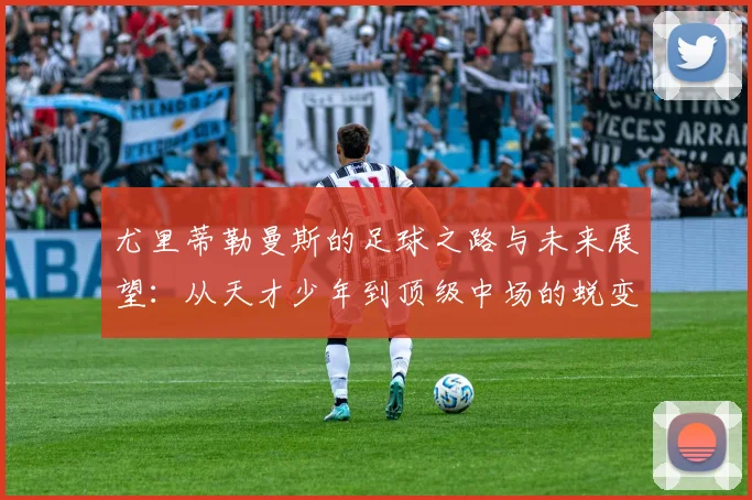尤里蒂勒曼斯的足球之路与未来展望：从天才少年到顶级中场的蜕变与挑战