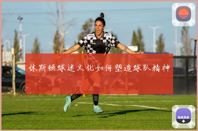 休斯顿球迷文化如何塑造球队精神