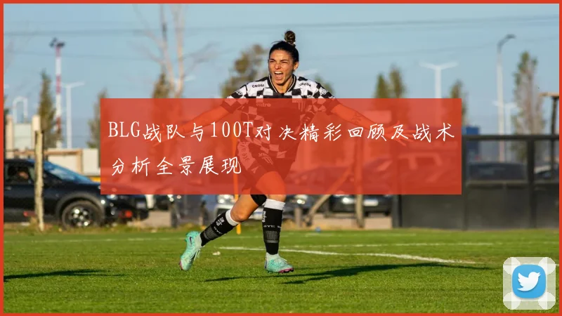 BLG战队与100T对决精彩回顾及战术分析全景展现