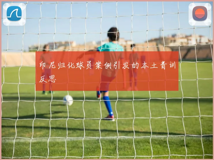 印尼归化球员案例引发的本土青训反思