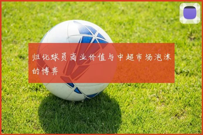 归化球员商业价值与中超市场泡沫的博弈