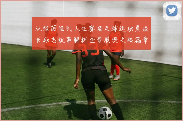 从绿茵场到人生赛场足球运动员成长励志故事解析全景展现之路篇章