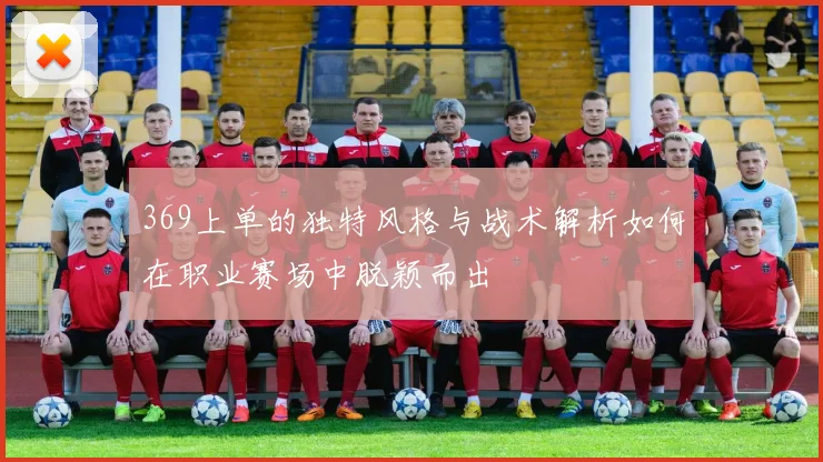 369上单的独特风格与战术解析如何在职业赛场中脱颖而出