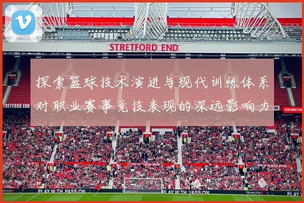 探索篮球技术演进与现代训练体系对职业赛事竞技表现的深远影响力