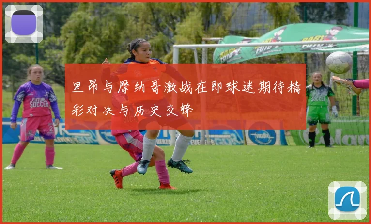 里昂与摩纳哥激战在即球迷期待精彩对决与历史交锋