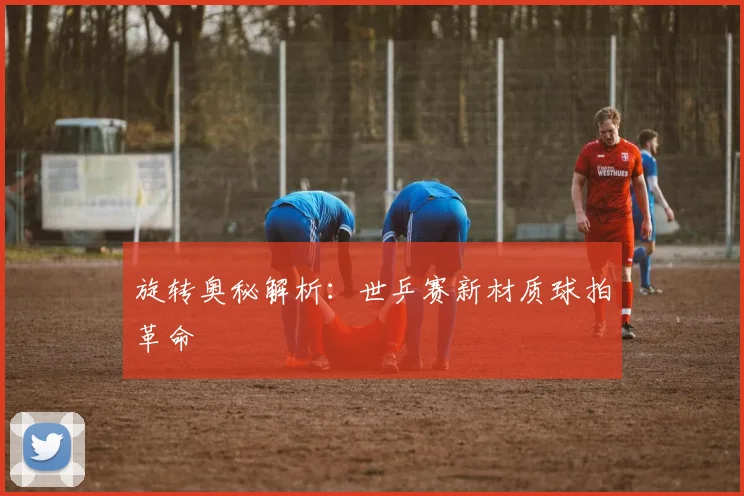 旋转奥秘解析：世乒赛新材质球拍革命