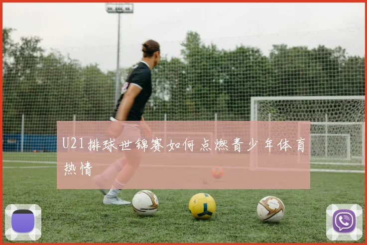 U21排球世锦赛如何点燃青少年体育热情