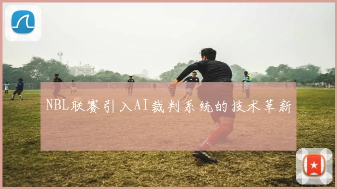 NBL联赛引入AI裁判系统的技术革新
