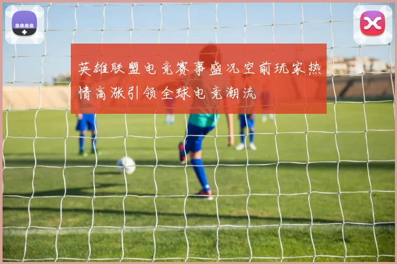 英雄联盟电竞赛事盛况空前玩家热情高涨引领全球电竞潮流