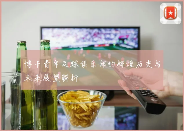 博卡青年足球俱乐部的辉煌历史与未来展望解析