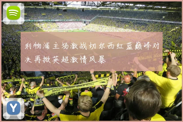 利物浦主场激战切尔西红蓝巅峰对决再掀英超激情风暴