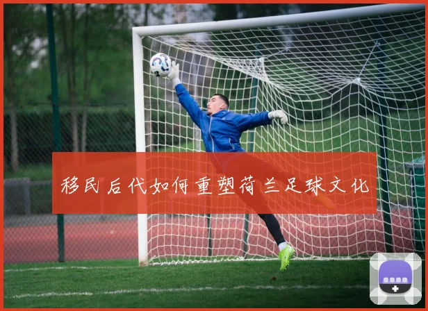 移民后代如何重塑荷兰足球文化